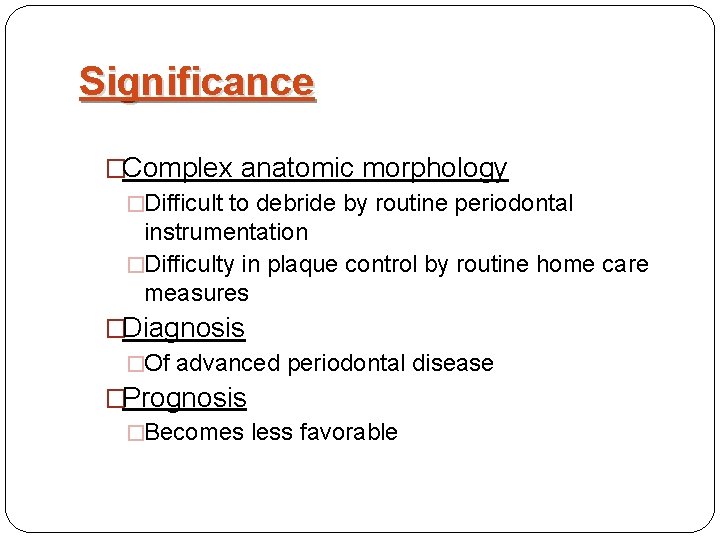 Significance �Complex anatomic morphology �Difficult to debride by routine periodontal instrumentation �Difficulty in plaque