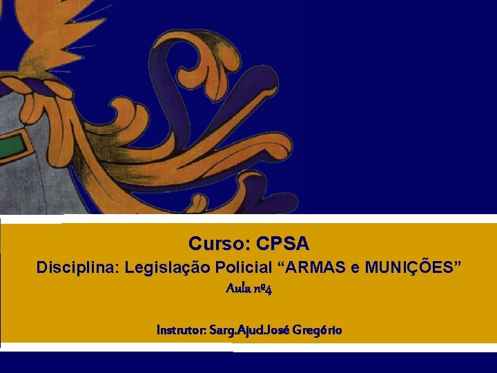 Curso: CPSA Disciplina: Legislação Policial “ARMAS e MUNIÇÕES” Aula nº 4 Instrutor: Sarg. Ajud.