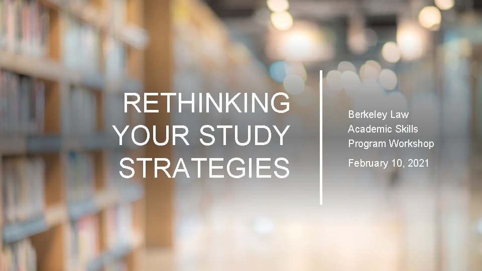 RETHINKING YOUR STUDY STRATEGIES Berkeley Law Academic Skills Program Workshop February 10, 2021 