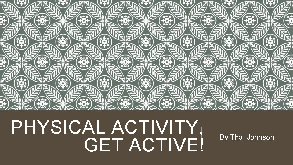 PHYSICAL ACTIVITY, GET ACTIVE! By Thai Johnson 