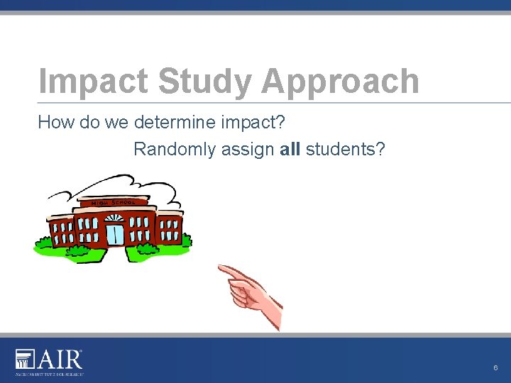 Impact Study Approach How do we determine impact? Randomly assign all students? 6 