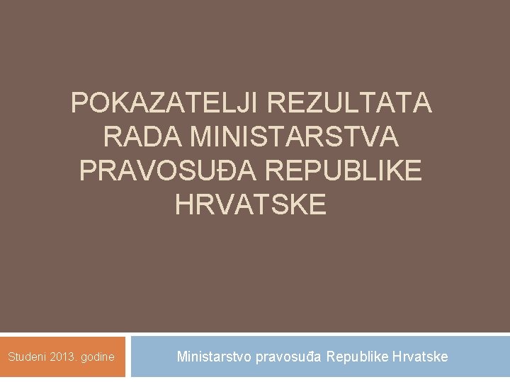 POKAZATELJI REZULTATA RADA MINISTARSTVA PRAVOSUĐA REPUBLIKE HRVATSKE Studeni 2013. godine Ministarstvo pravosuđa Republike Hrvatske
