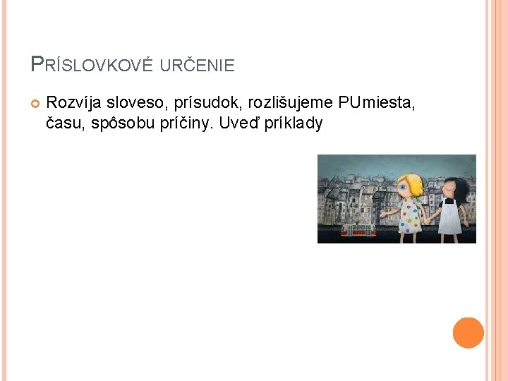 PRÍSLOVKOVÉ URČENIE Rozvíja sloveso, prísudok, rozlišujeme PUmiesta, času, spôsobu príčiny. Uveď príklady 