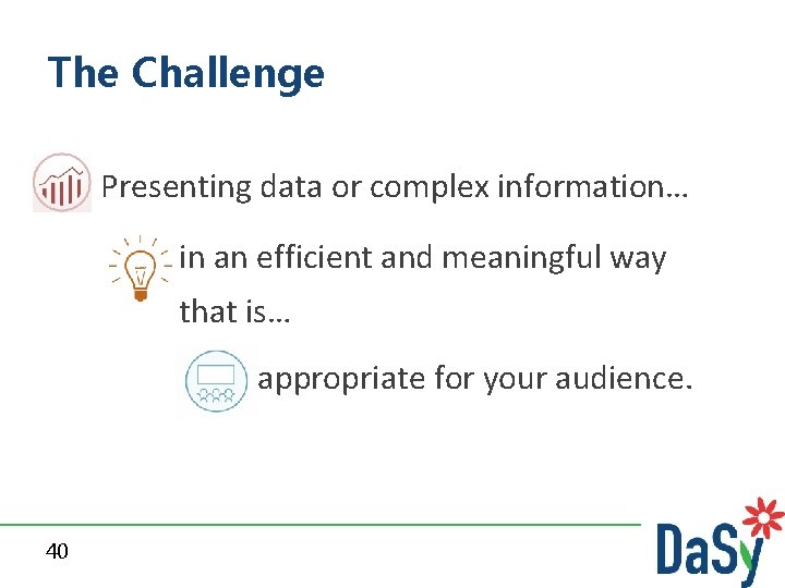 The Challenge Presenting data or complex information… in an efficient and meaningful way that