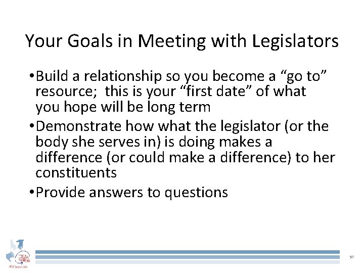 Your Goals in Meeting with Legislators • Build a relationship so you become a