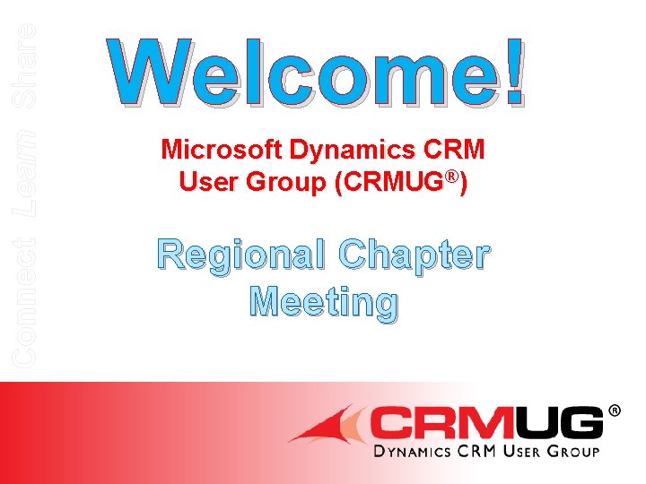 Connect Learn Share Welcome! Microsoft Dynamics CRM User Group (CRMUG®) Regional Chapter Meeting 