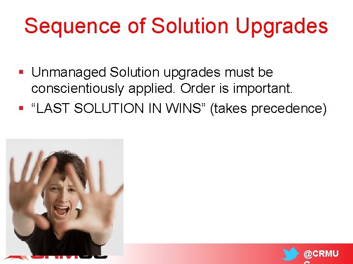 Sequence of Solution Upgrades § Unmanaged Solution upgrades must be conscientiously applied. Order is