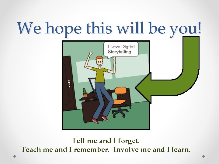 We hope this will be you! Tell me and I forget. Teach me and