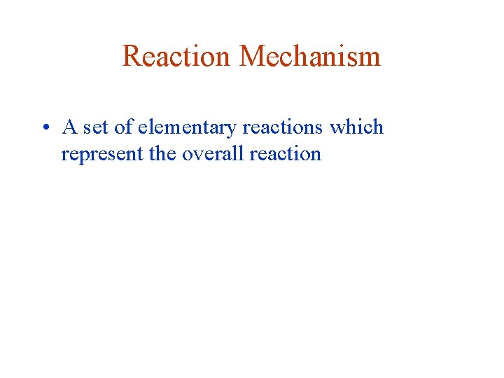 Reaction Mechanism • A set of elementary reactions which represent the overall reaction 