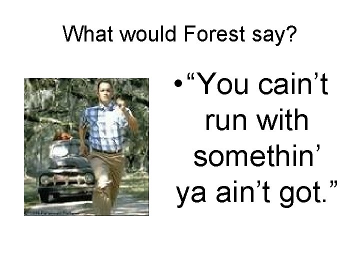 What would Forest say? • “You cain’t run with somethin’ ya ain’t got. ”