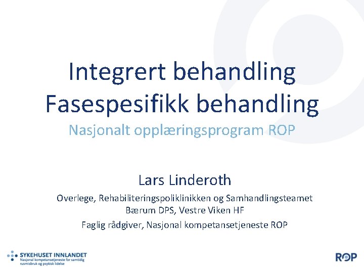 Integrert behandling Fasespesifikk behandling Nasjonalt opplæringsprogram ROP Lars Linderoth Overlege, Rehabiliteringspoliklinikken og Samhandlingsteamet Bærum
