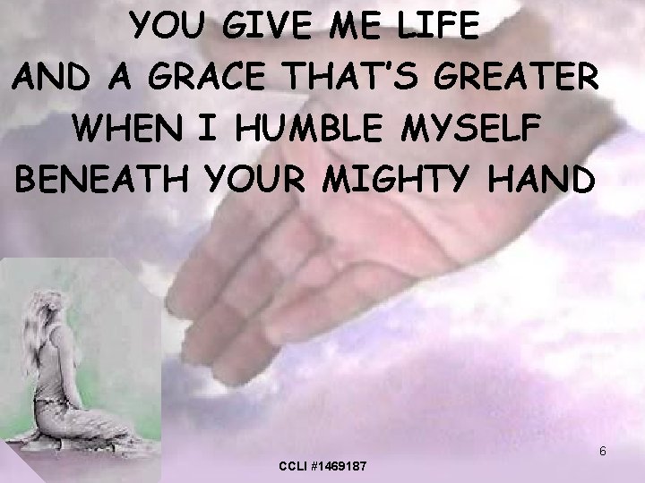 YOU GIVE ME LIFE AND A GRACE THAT’S GREATER WHEN I HUMBLE MYSELF BENEATH