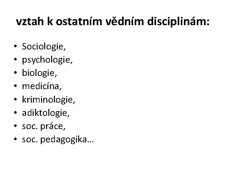 vztah k ostatním vědním disciplinám: • • Sociologie, psychologie, biologie, medicína, kriminologie, adiktologie, soc.