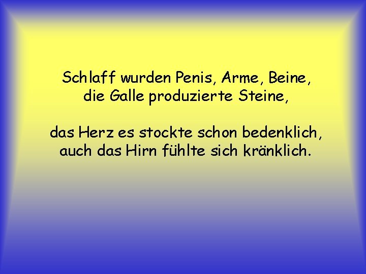 Schlaff wurden Penis, Arme, Beine, die Galle produzierte Steine, das Herz es stockte schon