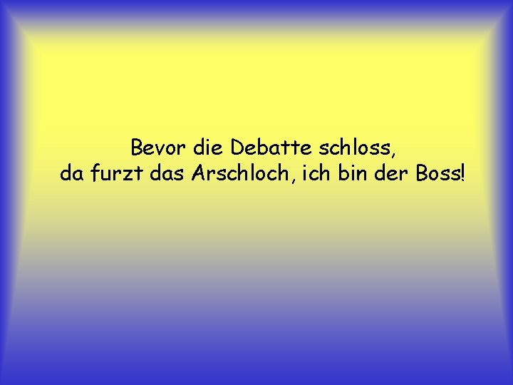Bevor die Debatte schloss, da furzt das Arschloch, ich bin der Boss! 