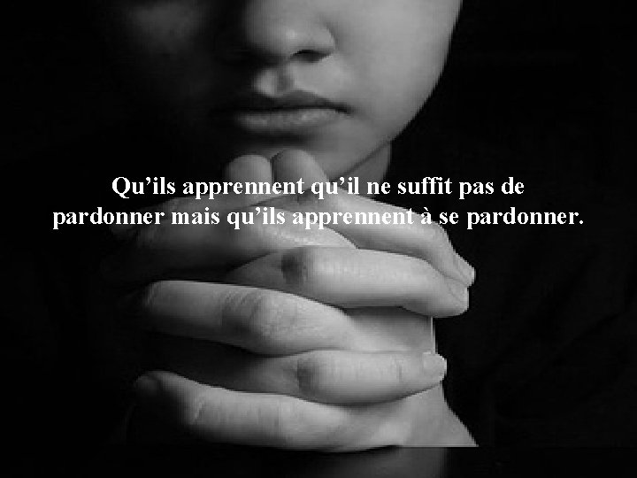 Qu’ils apprennent qu’il ne suffit pas de pardonner mais qu’ils apprennent à se pardonner.