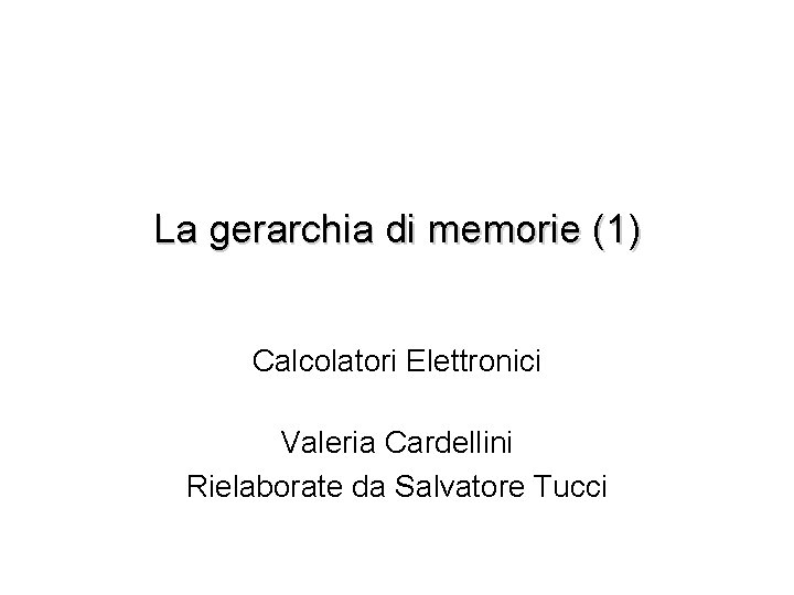 La gerarchia di memorie (1) Calcolatori Elettronici Valeria Cardellini Rielaborate da Salvatore Tucci 