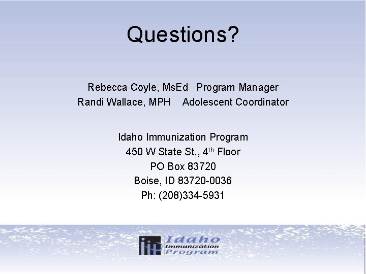Questions? Rebecca Coyle, Ms. Ed Program Manager Randi Wallace, MPH Adolescent Coordinator Idaho Immunization