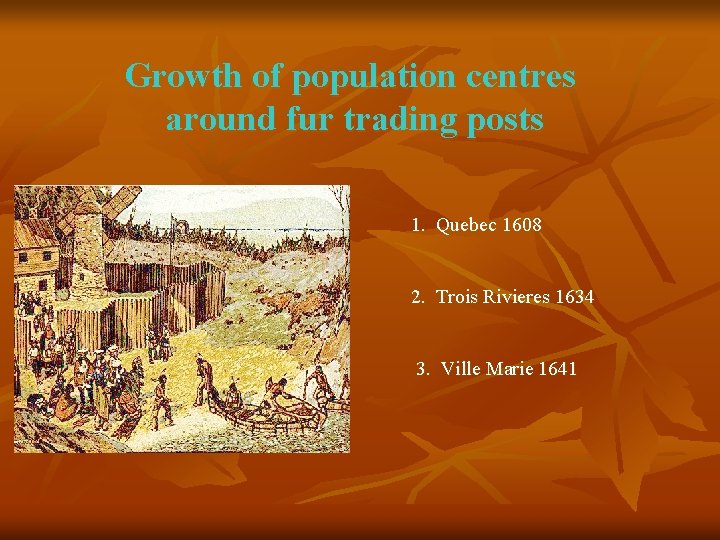 Growth of population centres around fur trading posts 1. Quebec 1608 2. Trois Rivieres Growth of population centres around fur trading posts 1. Quebec 1608 2. Trois Rivieres