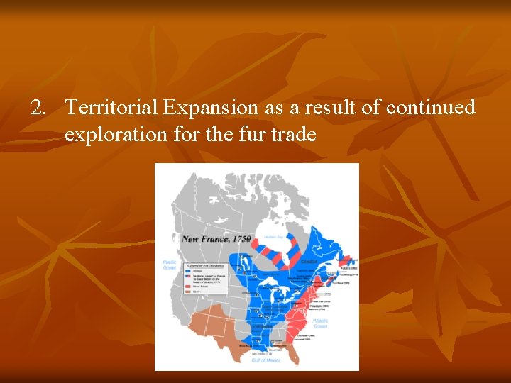 2. Territorial Expansion as a result of continued exploration for the fur trade 2. Territorial Expansion as a result of continued exploration for the fur trade