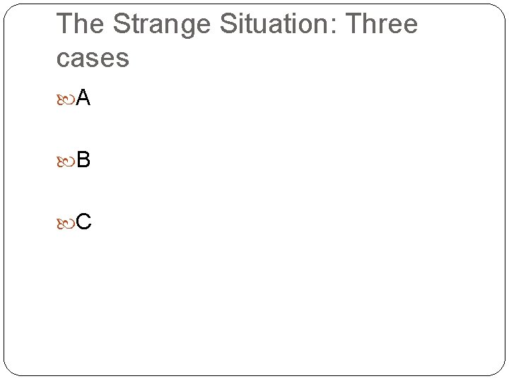 The Strange Situation: Three cases A B C 