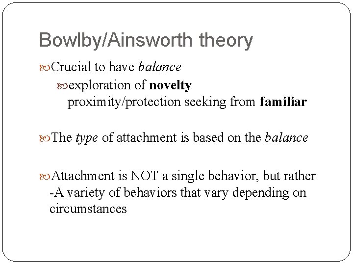 Bowlby/Ainsworth theory Crucial to have balance exploration of novelty proximity/protection seeking from familiar The