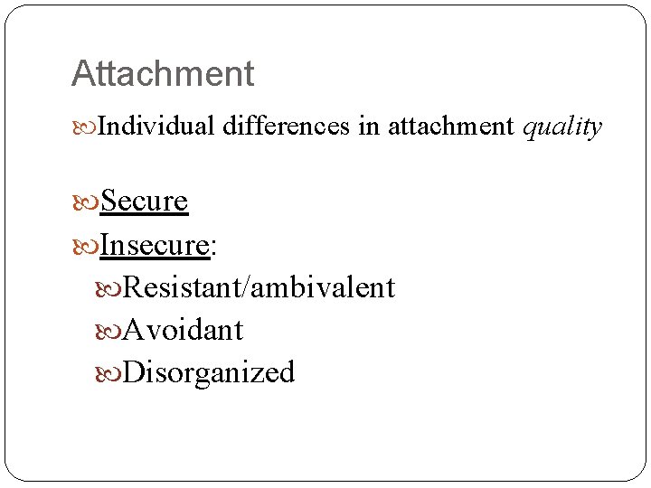 Attachment Individual differences in attachment quality Secure Insecure: Resistant/ambivalent Avoidant Disorganized 