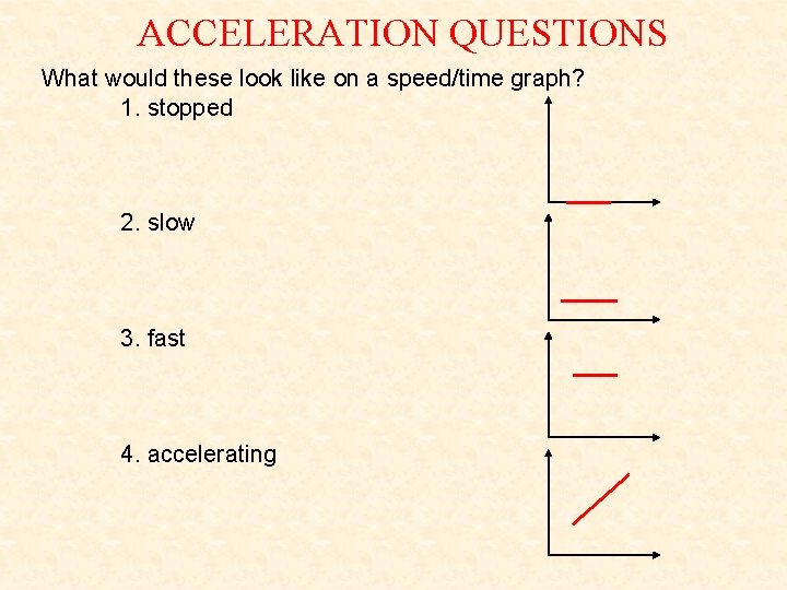 ACCELERATION QUESTIONS What would these look like on a speed/time graph? 1. stopped 2. ACCELERATION QUESTIONS What would these look like on a speed/time graph? 1. stopped 2.