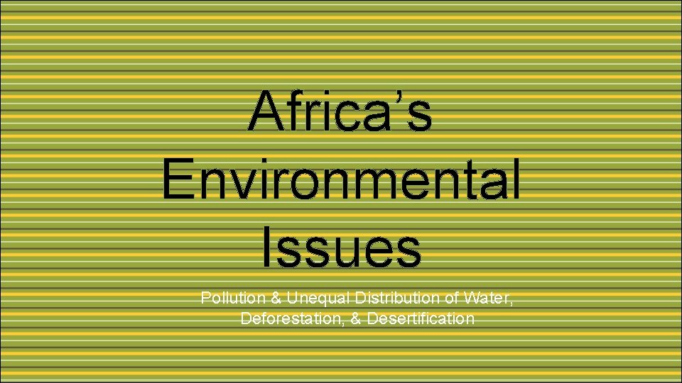 Africa’s Environmental Issues Pollution & Unequal Distribution of Water, Deforestation, & Desertification 