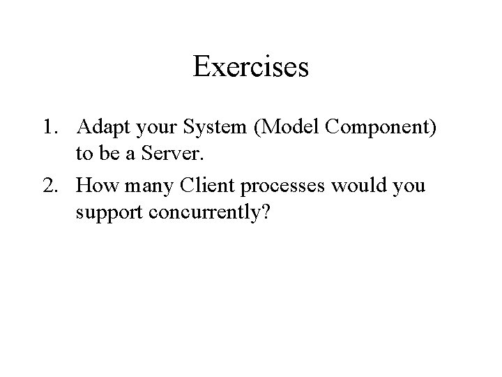 Exercises 1. Adapt your System (Model Component) to be a Server. 2. How many