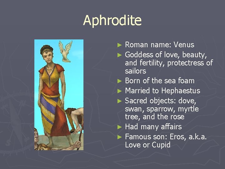 Aphrodite Roman name: Venus ► Goddess of love, beauty, and fertility, protectress of sailors Aphrodite Roman name: Venus ► Goddess of love, beauty, and fertility, protectress of sailors