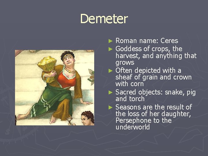 Demeter Roman name: Ceres Goddess of crops, the harvest, and anything that grows ► Demeter Roman name: Ceres Goddess of crops, the harvest, and anything that grows ►