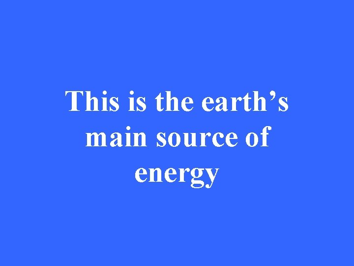 This is the earth’s main source of energy 