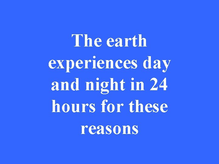 The earth experiences day and night in 24 hours for these reasons 