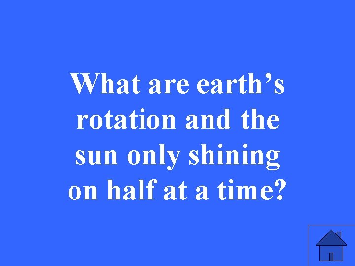 What are earth’s rotation and the sun only shining on half at a time?