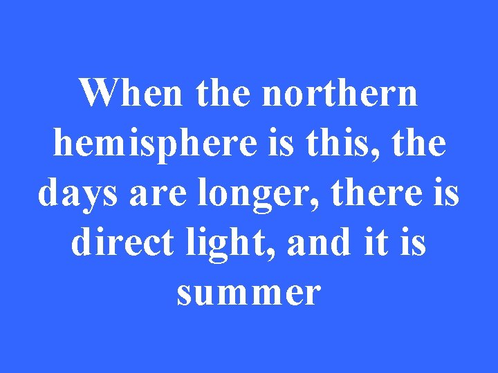 When the northern hemisphere is this, the days are longer, there is direct light,