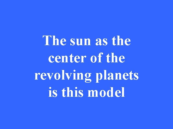 The sun as the center of the revolving planets is this model 