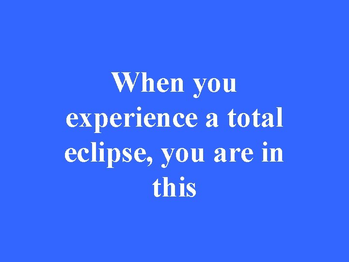 When you experience a total eclipse, you are in this 