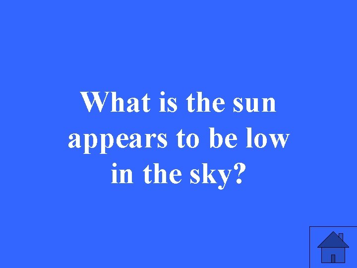 What is the sun appears to be low in the sky? 