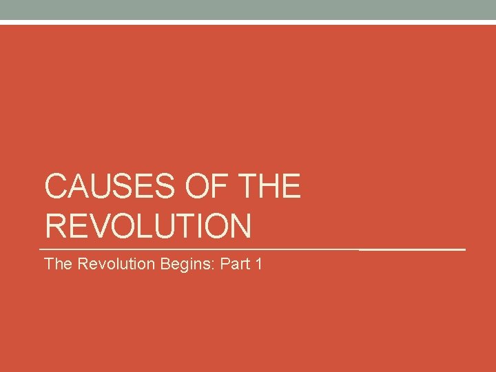 CAUSES OF THE REVOLUTION The Revolution Begins: Part 1 CAUSES OF THE REVOLUTION The Revolution Begins: Part 1