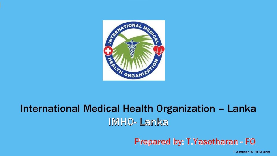 International Medical Health Organization – Lanka IMHO- Lanka Prepared by: T. Yasotharan - FO