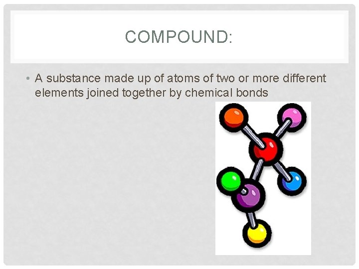 COMPOUND: • A substance made up of atoms of two or more different elements