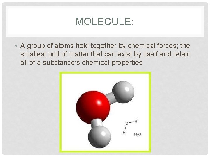 MOLECULE: • A group of atoms held together by chemical forces; the smallest unit