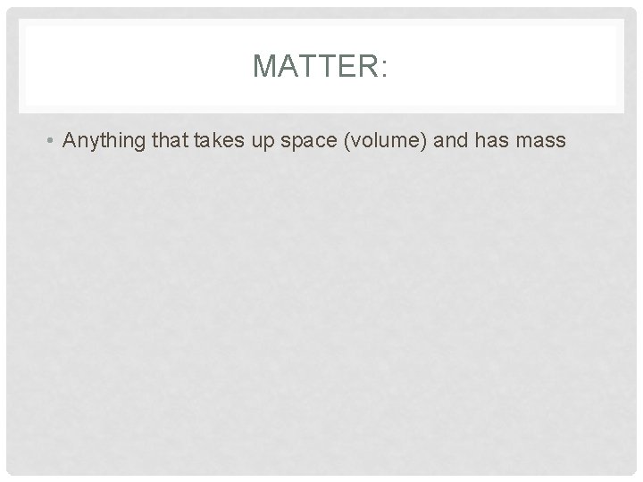 MATTER: • Anything that takes up space (volume) and has mass 