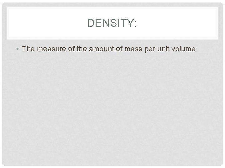 DENSITY: • The measure of the amount of mass per unit volume 