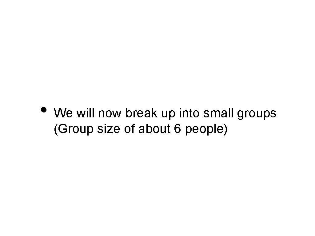  • We will now break up into small groups (Group size of about