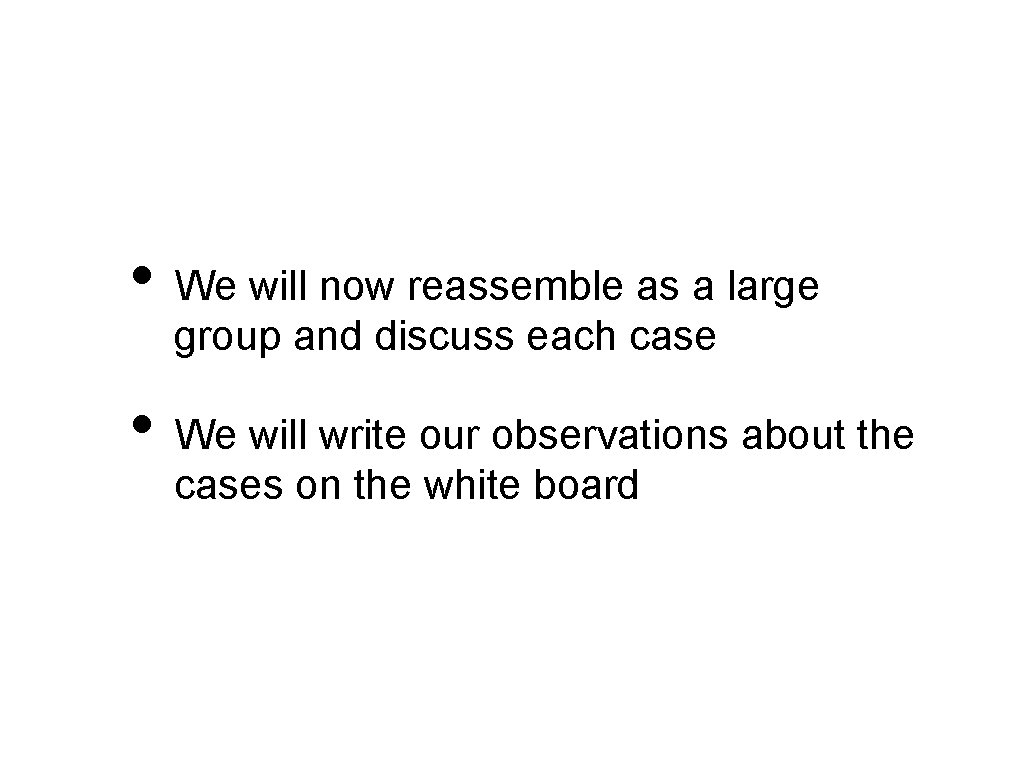  • We will now reassemble as a large group and discuss each case