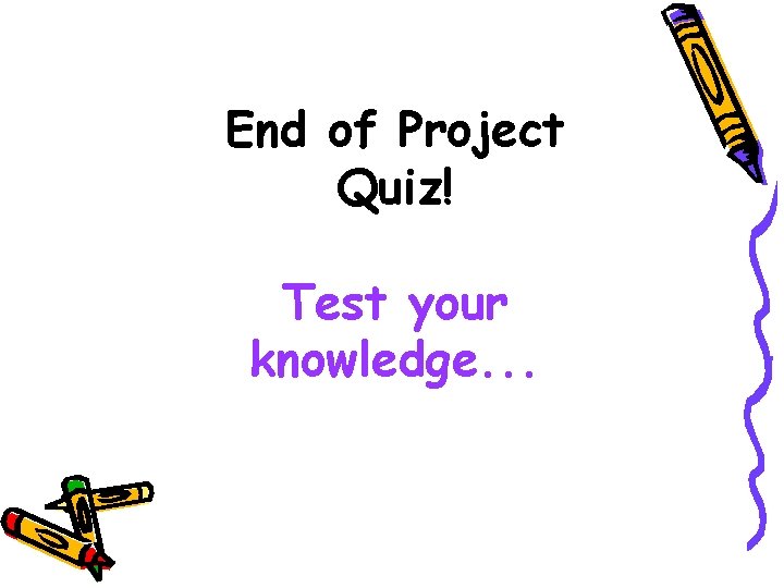 End of Project Quiz! Test your knowledge. . . 