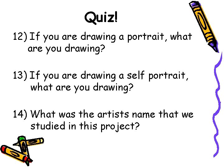 Quiz! 12) If you are drawing a portrait, what are you drawing? 13) If