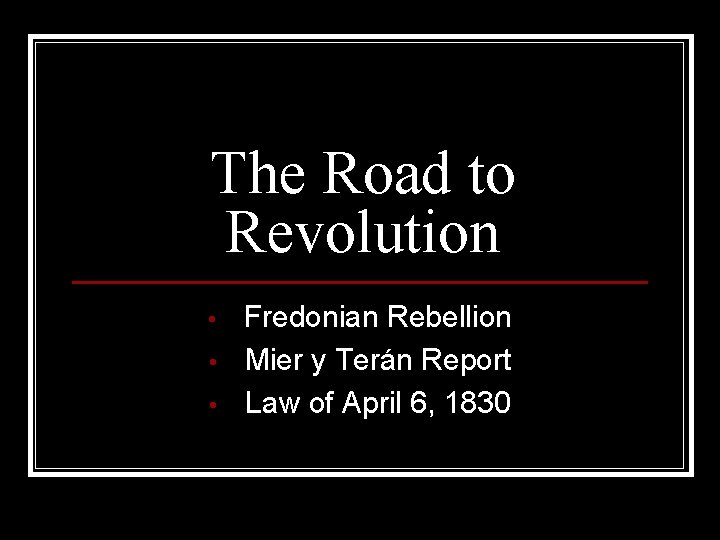 The Road to Revolution • • • Fredonian Rebellion Mier y Terán Report Law